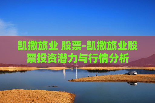 凯撒旅业 股票-凯撒旅业股票投资潜力与行情分析