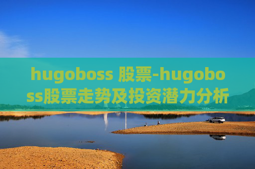 hugoboss 股票-hugoboss股票走势及投资潜力分析