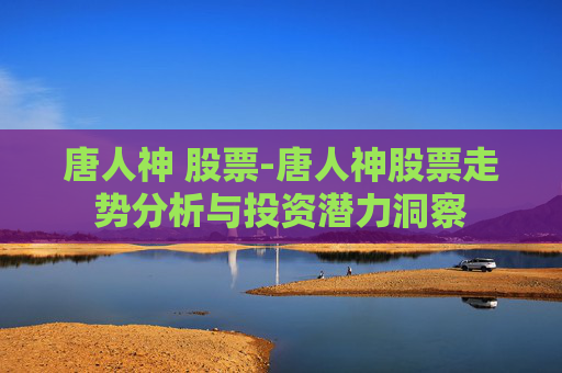 唐人神 股票-唐人神股票走势分析与投资潜力洞察