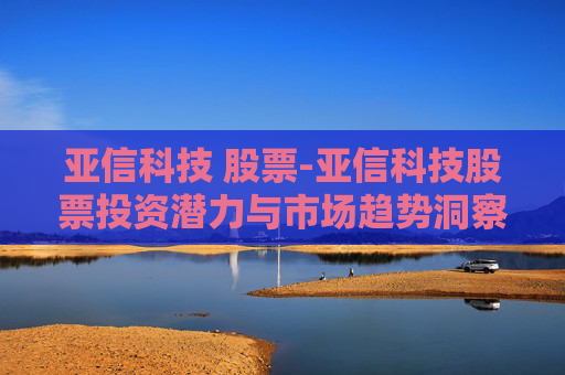 亚信科技 股票-亚信科技股票投资潜力与市场趋势洞察