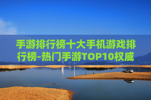 手游排行榜十大手机游戏排行榜-热门手游TOP10权威排名一览