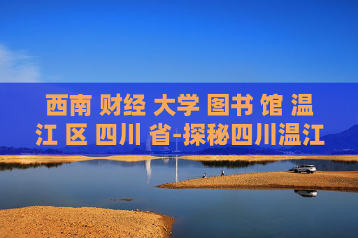 西南 财经 大学 图书 馆 温江 区 四川 省-探秘四川温江西南财大图书馆特色 西南 财经 大学 图书 馆 温江 区 四川 省-探秘四川温江西南财大图书馆特色