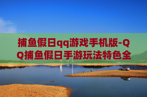 捕鱼假日qq游戏手机版-QQ捕鱼假日手游玩法特色全揭秘