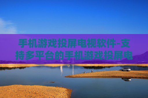 手机游戏投屏电视软件-支持多平台的手机游戏投屏电视工具