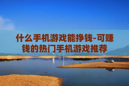 什么手机游戏能挣钱-可赚钱的热门手机游戏推荐