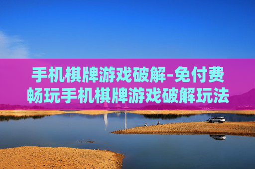 手机棋牌游戏破解-免付费畅玩手机棋牌游戏破解玩法