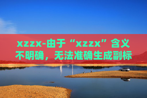 xzzx-由于“xzzx”含义不明确，无法准确生成副标题，请你提供更清晰的原标题内容。