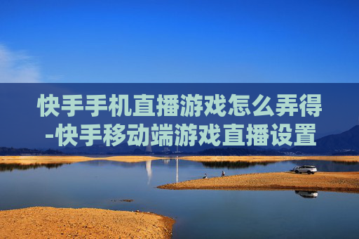 快手手机直播游戏怎么弄得-快手移动端游戏直播设置操作方法