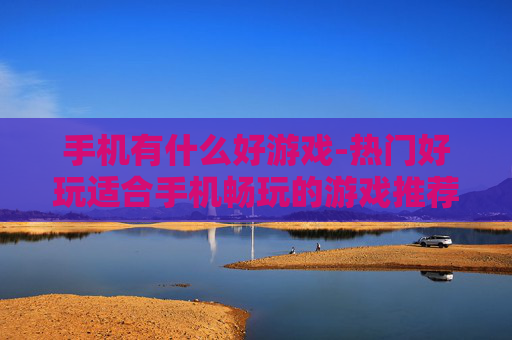 手机有什么好游戏-热门好玩适合手机畅玩的游戏推荐