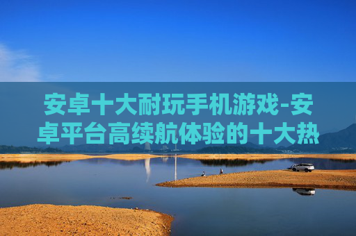 安卓十大耐玩手机游戏-安卓平台高续航体验的十大热门手游