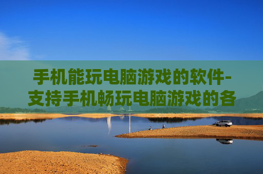 手机能玩电脑游戏的软件-支持手机畅玩电脑游戏的各类软件推荐