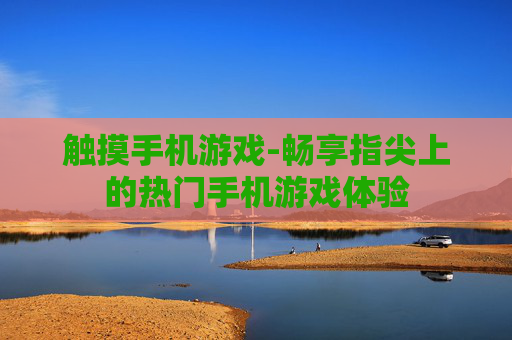 触摸手机游戏-畅享指尖上的热门手机游戏体验