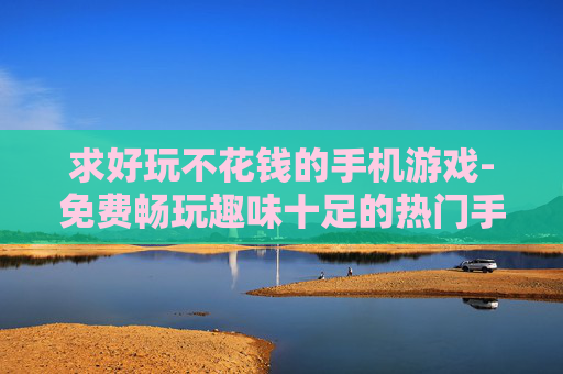 求好玩不花钱的手机游戏-免费畅玩趣味十足的热门手机游戏推荐