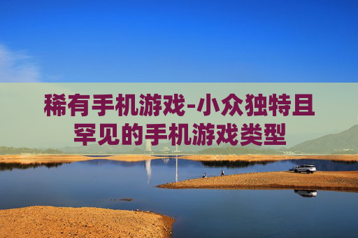 稀有手机游戏-小众独特且罕见的手机游戏类型