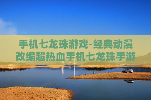 手机七龙珠游戏-经典动漫改编超热血手机七龙珠手游体验
