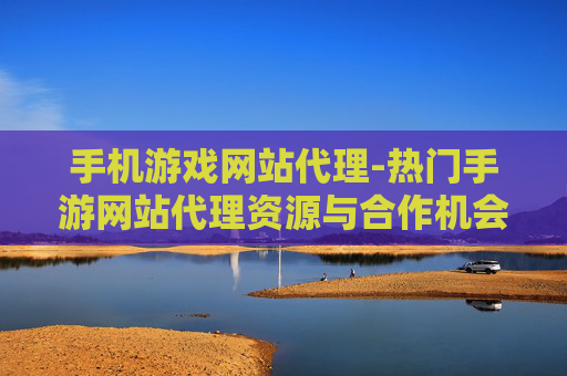 手机游戏网站代理-热门手游网站代理资源与合作机会