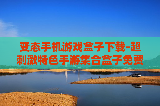 变态手机游戏盒子下载-超刺激特色手游集合盒子免费获取