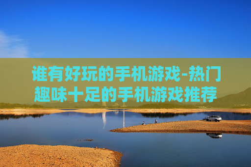 谁有好玩的手机游戏-热门趣味十足的手机游戏推荐