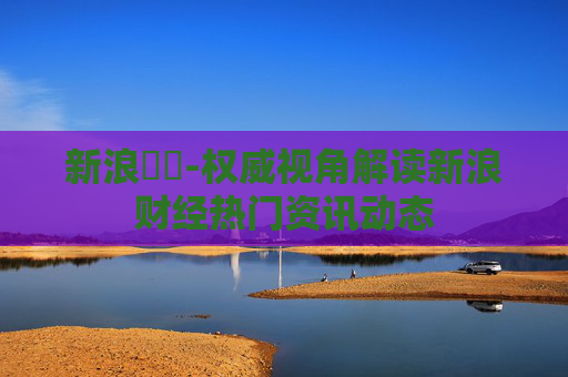 新浪財經-权威视角解读新浪财经热门资讯动态 新浪財經-权威视角解读新浪财经热门资讯动态