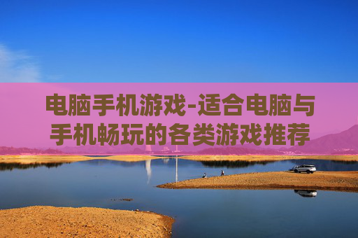 电脑手机游戏-适合电脑与手机畅玩的各类游戏推荐