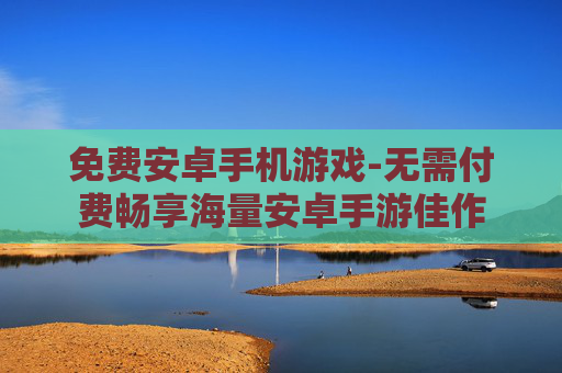 免费安卓手机游戏-无需付费畅享海量安卓手游佳作