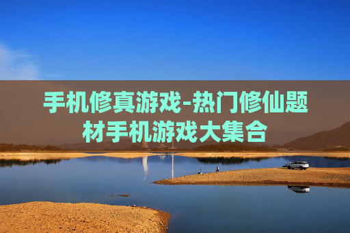 手机修真游戏-热门修仙题材手机游戏大集合