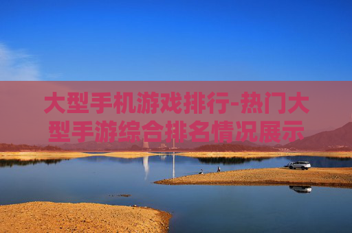 大型手机游戏排行-热门大型手游综合排名情况展示