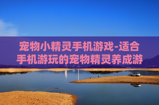 宠物小精灵手机游戏-适合手机游玩的宠物精灵养成游戏