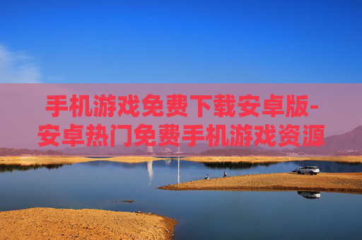 手机游戏免费下载安卓版-安卓热门免费手机游戏资源一键获取