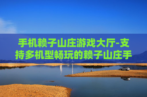 手机赖子山庄游戏大厅-支持多机型畅玩的赖子山庄手游平台