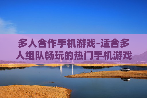多人合作手机游戏-适合多人组队畅玩的热门手机游戏