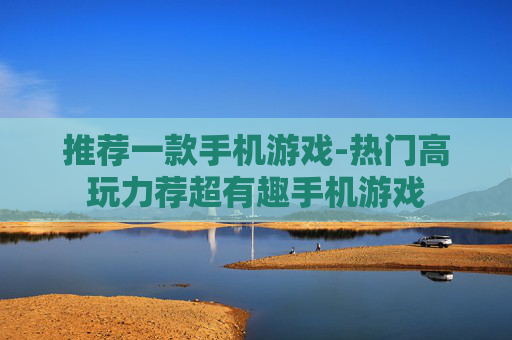 推荐一款手机游戏-热门高玩力荐超有趣手机游戏