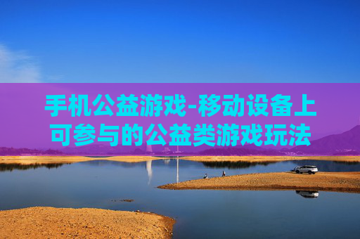 手机公益游戏-移动设备上可参与的公益类游戏玩法