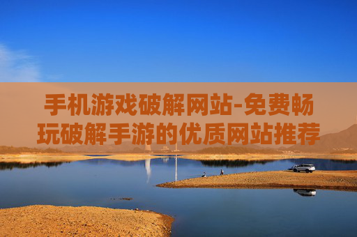 手机游戏破解网站-免费畅玩破解手游的优质网站推荐