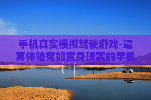 手机真实模拟驾驶游戏-逼真体验宛如置身现实的手机驾车游戏