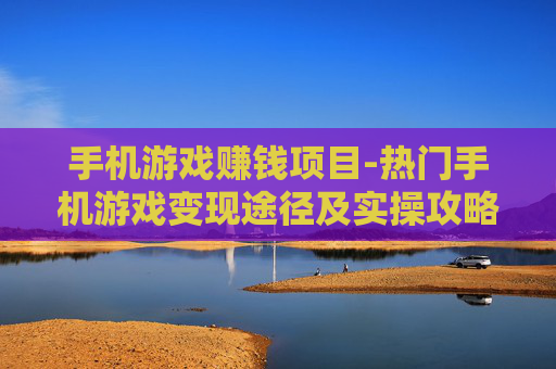 手机游戏赚钱项目-热门手机游戏变现途径及实操攻略