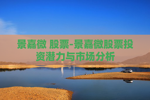 景嘉微 股票-景嘉微股票投资潜力与市场分析