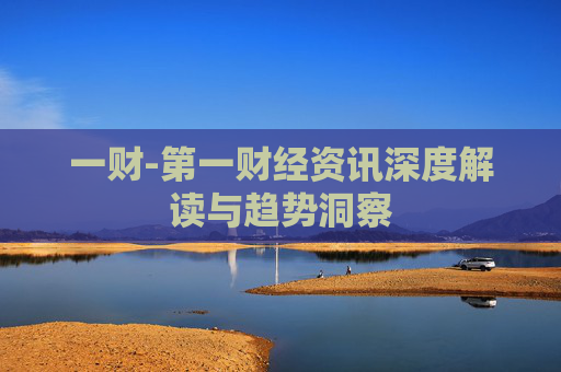 一财-第一财经资讯深度解读与趋势洞察