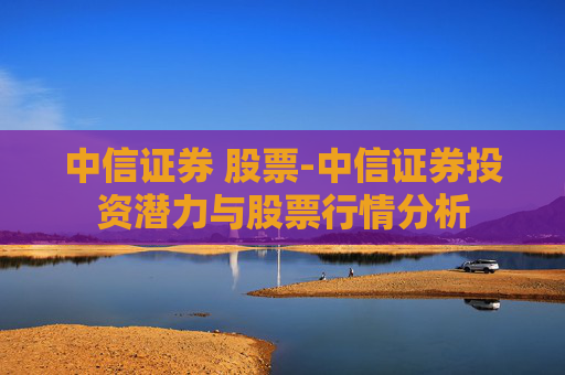 中信证券 股票-中信证券投资潜力与股票行情分析