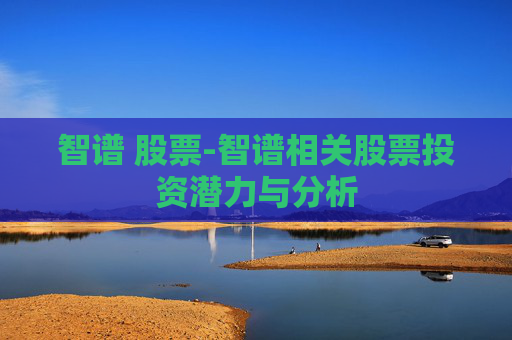 智谱 股票-智谱相关股票投资潜力与分析