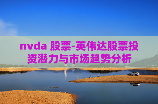 nvda 股票-英伟达股票投资潜力与市场趋势分析