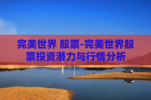 完美世界 股票-完美世界股票投资潜力与行情分析