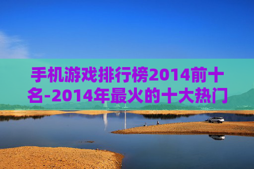 手机游戏排行榜2014前十名-2014年最火的十大热门手机游戏排行