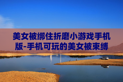 美女被绑住折磨小游戏手机版-手机可玩的美女被束缚折磨类趣味小游戏