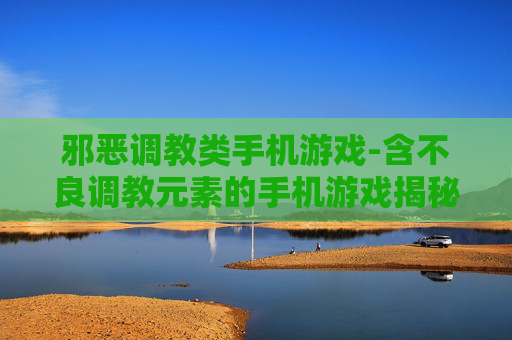 邪恶调教类手机游戏-含不良调教元素的手机游戏揭秘