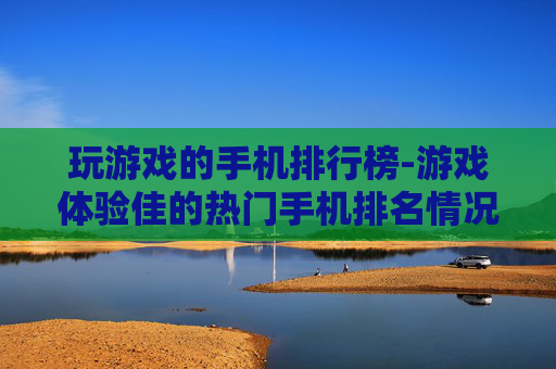 玩游戏的手机排行榜-游戏体验佳的热门手机排名情况