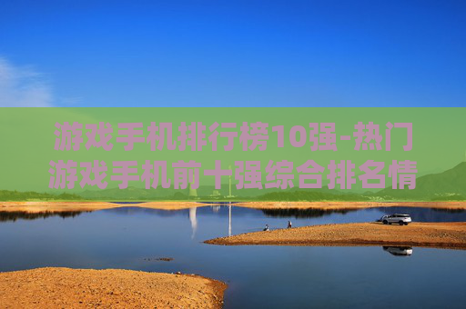 游戏手机排行榜10强-热门游戏手机前十强综合排名情况