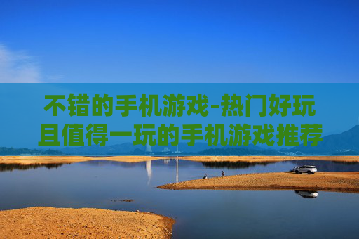 不错的手机游戏-热门好玩且值得一玩的手机游戏推荐