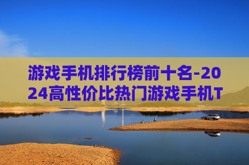 游戏手机排行榜前十名-2024高性价比热门游戏手机TOP10