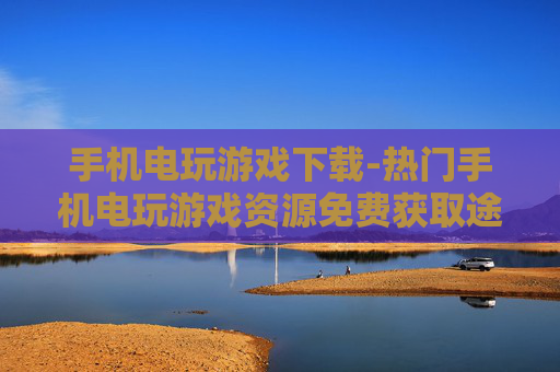 手机电玩游戏下载-热门手机电玩游戏资源免费获取途径